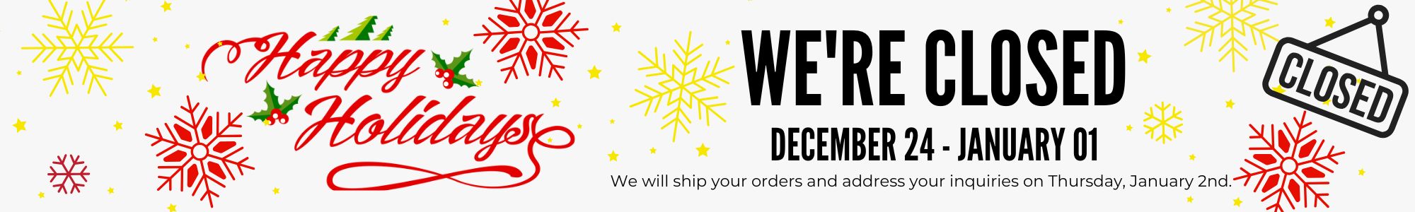 We are closed for the Holidays. December 24th to January 1st. All inquiries will be answered on January 2nd and all orders will be shipped upon our return.